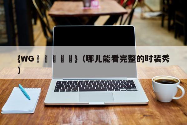 {WG匯遊會娛樂}(哪儿能看完整的时装秀)